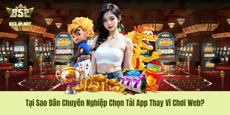 Tại Sao Dân Chuyên Nghiệp Chọn Tải App B52Club Thay Vì Chơi Web?