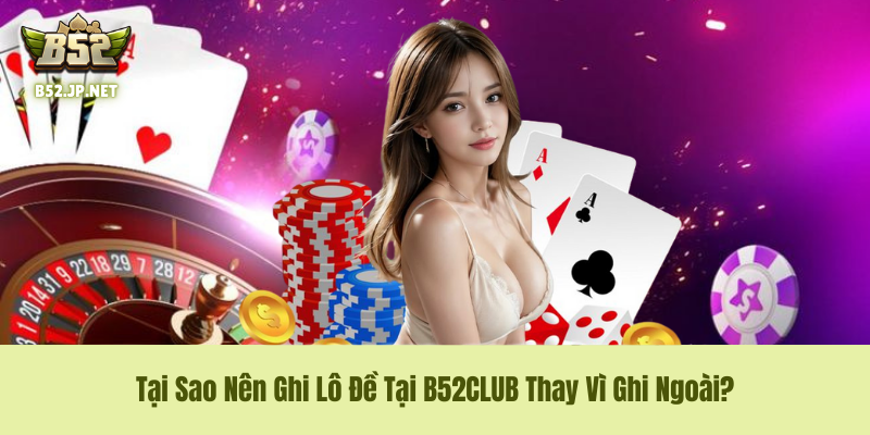 Tại Sao Nên Ghi Lô Đề Tại B52CLUB Thay Vì Ghi Ngoài?